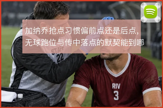 加纳乔抢点习惯偏前点还是后点，无球跑位与传中落点的默契能到哪一步