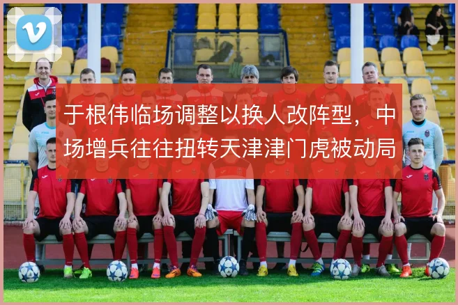 于根伟临场调整以换人改阵型,中场增兵往往扭转天津津门虎被动局面