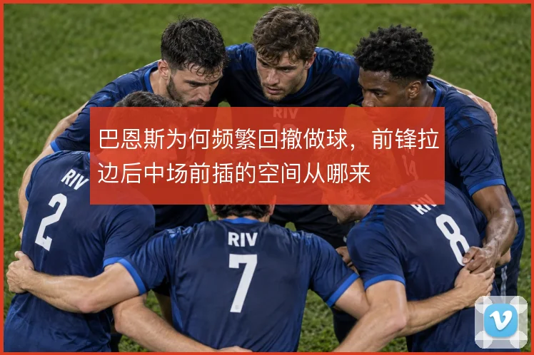 巴恩斯为何频繁回撤做球，前锋拉边后中场前插的空间从哪来