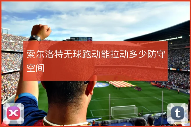 索尔洛特无球跑动能拉动多少防守空间