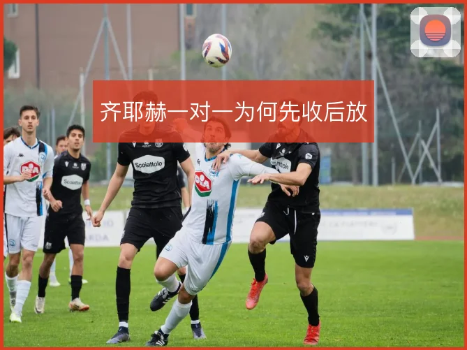齐耶赫一对一为何先收后放