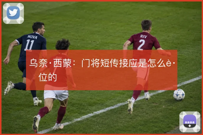 乌奈·西蒙：门将短传接应是怎么跑位的