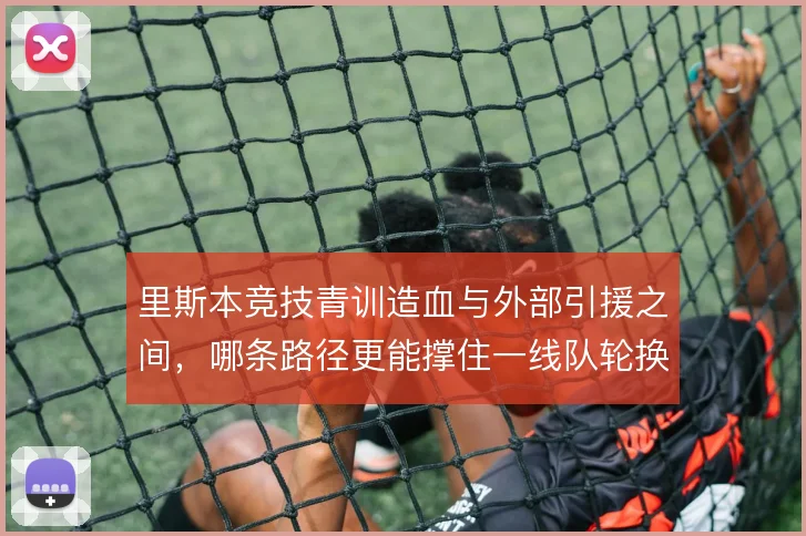 里斯本竞技青训造血与外部引援之间，哪条路径更能撑住一线队轮换深度