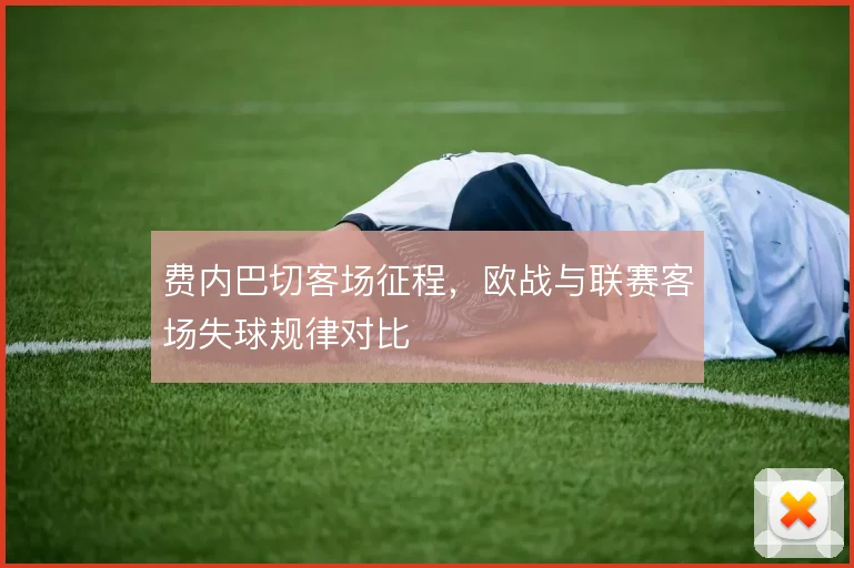 费内巴切客场征程，欧战与联赛客场失球规律对比