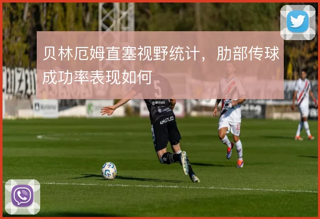 贝林厄姆直塞视野统计，肋部传球成功率表现如何