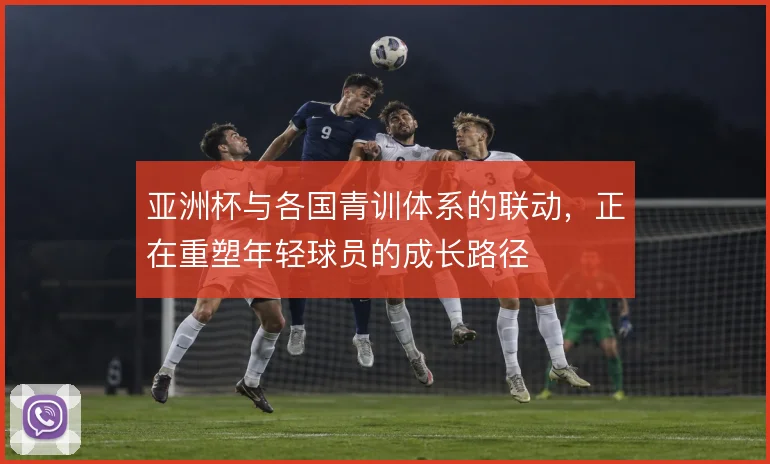 亚洲杯与各国青训体系的联动，正在重塑年轻球员的成长路径