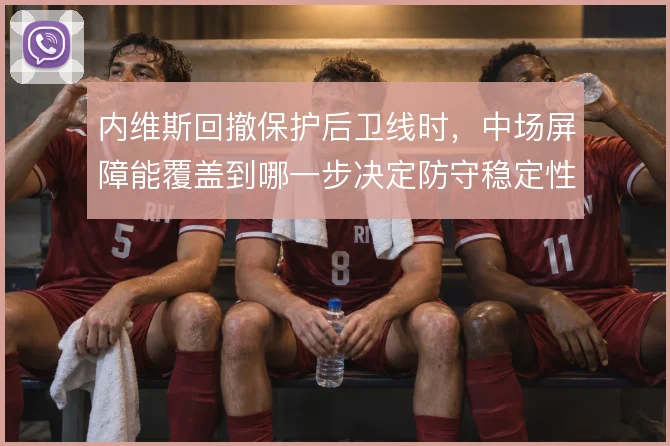 内维斯回撤保护后卫线时，中场屏障能覆盖到哪一步决定防守稳定性