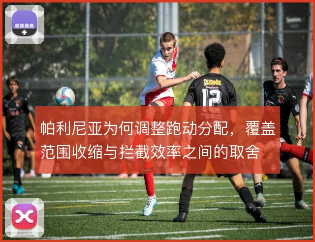 帕利尼亚为何调整跑动分配，覆盖范围收缩与拦截效率之间的取舍