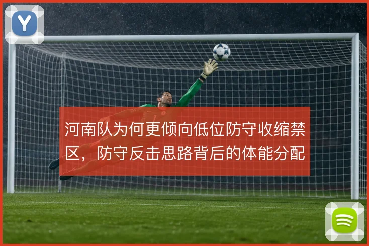 河南队为何更倾向低位防守收缩禁区，防守反击思路背后的体能分配考量