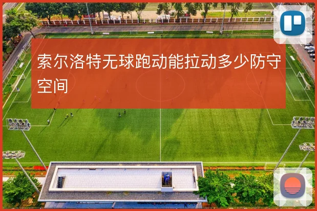 索尔洛特无球跑动能拉动多少防守空间