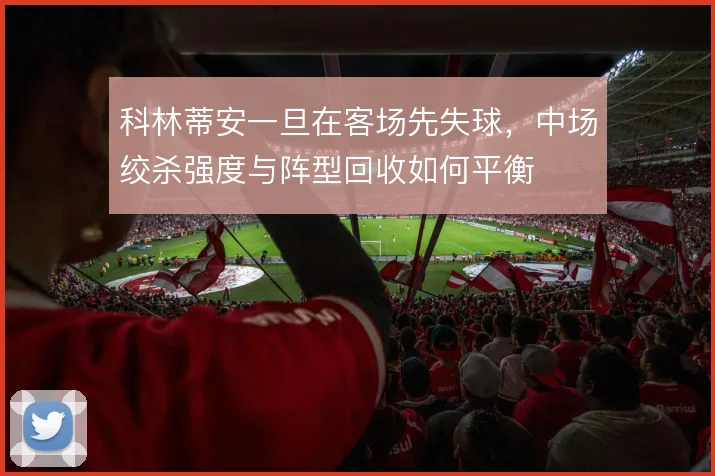 科林蒂安一旦在客场先失球，中场绞杀强度与阵型回收如何平衡