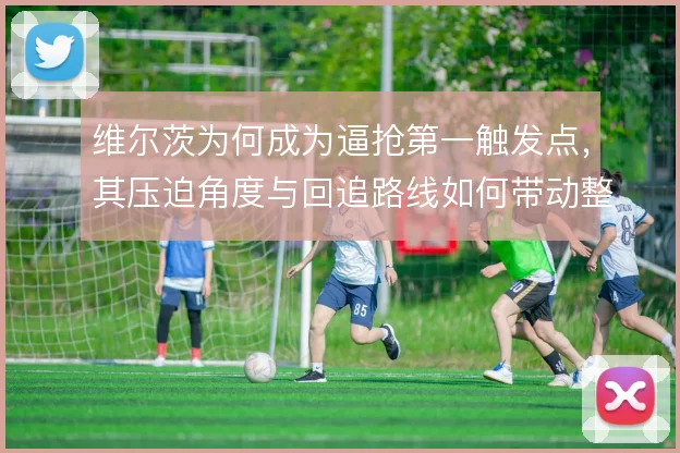 维尔茨为何成为逼抢第一触发点，其压迫角度与回追路线如何带动整体防守