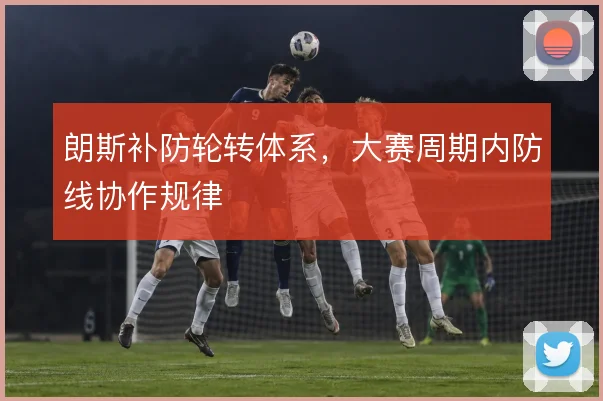 朗斯补防轮转体系，大赛周期内防线协作规律