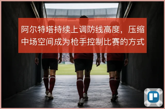 阿尔特塔持续上调防线高度，压缩中场空间成为枪手控制比赛的方式