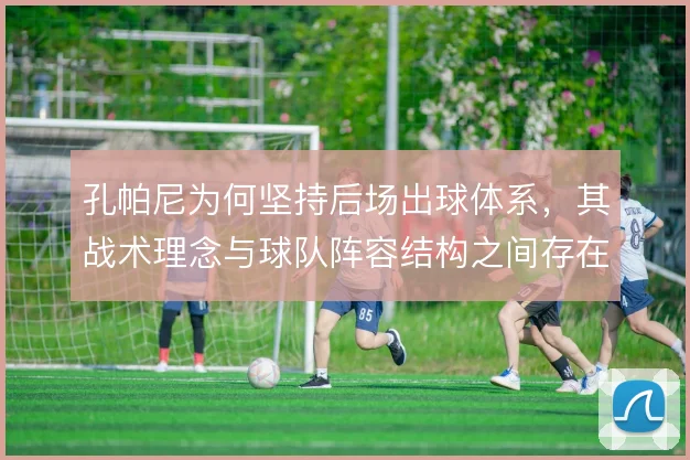 孔帕尼为何坚持后场出球体系，其战术理念与球队阵容结构之间存在何种错位