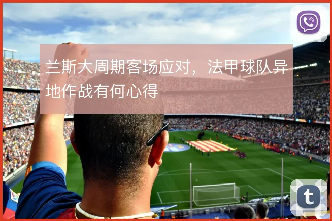 兰斯大周期客场应对，法甲球队异地作战有何心得