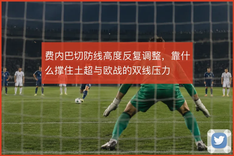 费内巴切防线高度反复调整，靠什么撑住土超与欧战的双线压力