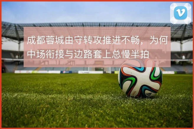 成都蓉城由守转攻推进不畅，为何中场衔接与边路套上总慢半拍