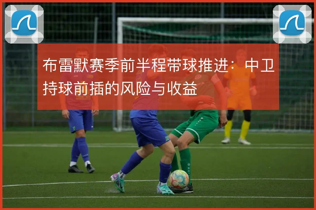 布雷默赛季前半程带球推进：中卫持球前插的风险与收益