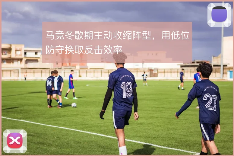 马竞冬歇期主动收缩阵型，用低位防守换取反击效率