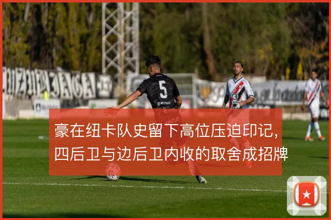 豪在纽卡队史留下高位压迫印记，四后卫与边后卫内收的取舍成招牌思路