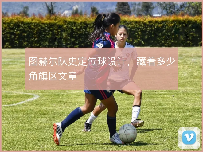 图赫尔队史定位球设计，藏着多少角旗区文章