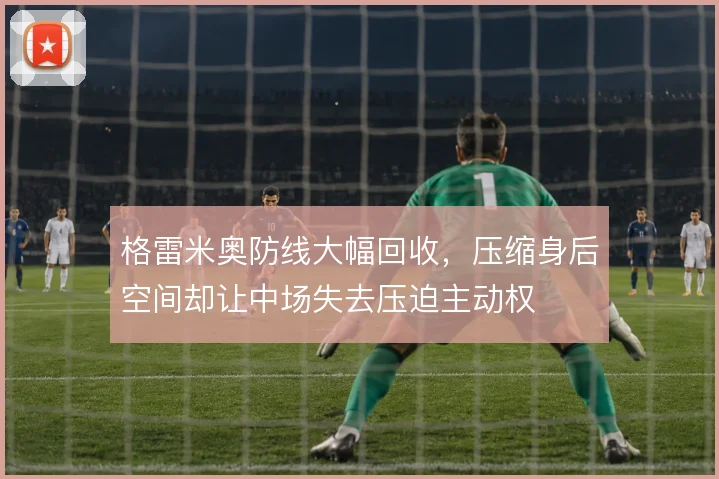 格雷米奥防线大幅回收，压缩身后空间却让中场失去压迫主动权