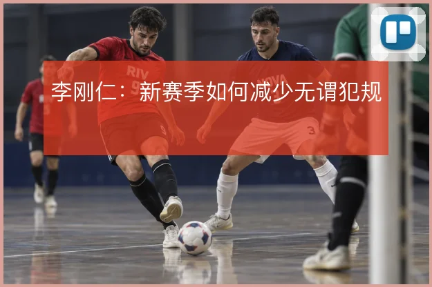 李刚仁：新赛季如何减少无谓犯规