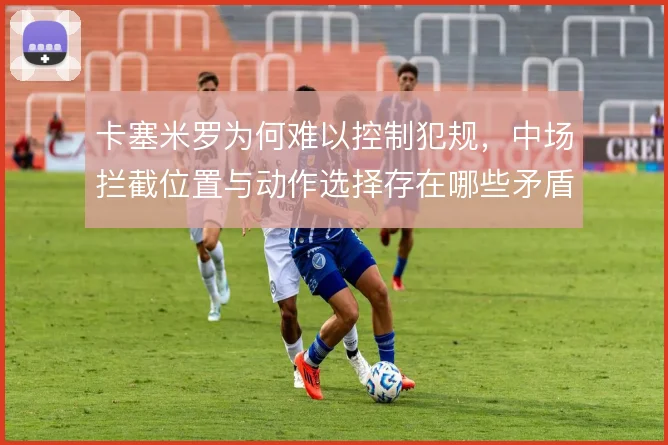 卡塞米罗为何难以控制犯规，中场拦截位置与动作选择存在哪些矛盾