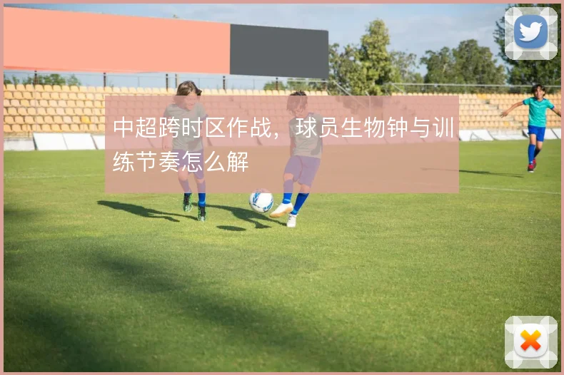 中超跨时区作战，球员生物钟与训练节奏怎么解