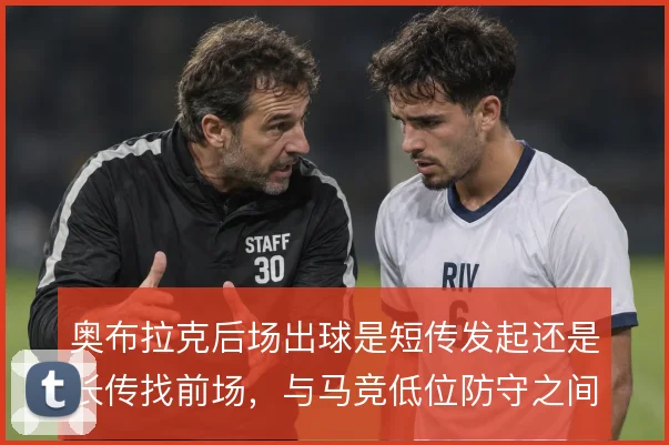 奥布拉克后场出球是短传发起还是长传找前场，与马竞低位防守之间的取舍