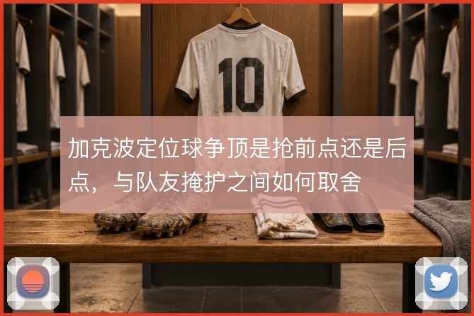 加克波定位球争顶是抢前点还是后点，与队友掩护之间如何取舍
