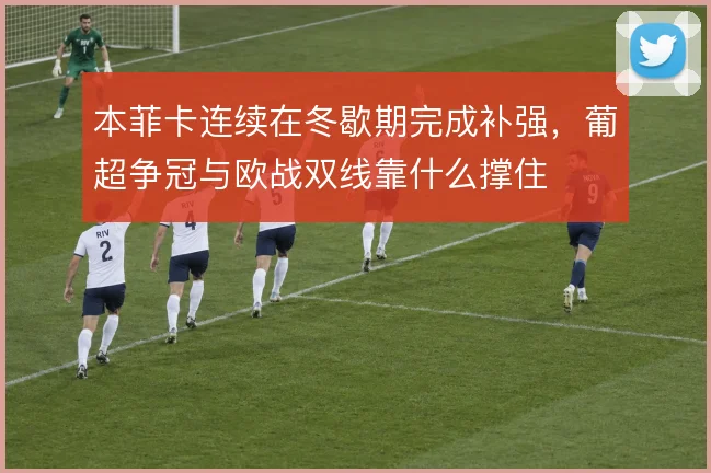 本菲卡连续在冬歇期完成补强，葡超争冠与欧战双线靠什么撑住