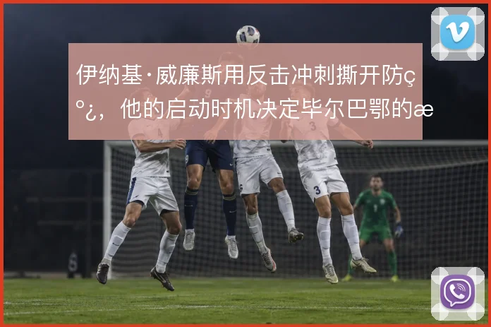 伊纳基·威廉斯用反击冲刺撕开防线，他的启动时机决定毕尔巴鄂的推进上限