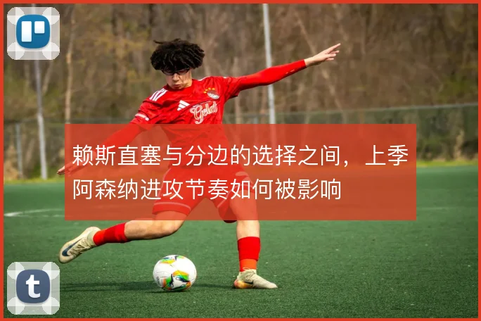 赖斯直塞与分边的选择之间，上季阿森纳进攻节奏如何被影响