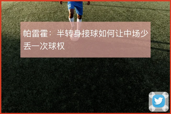 帕雷霍：半转身接球如何让中场少丢一次球权