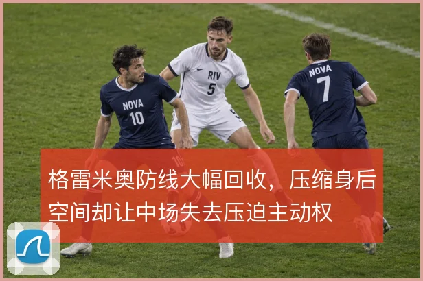 格雷米奥防线大幅回收，压缩身后空间却让中场失去压迫主动权