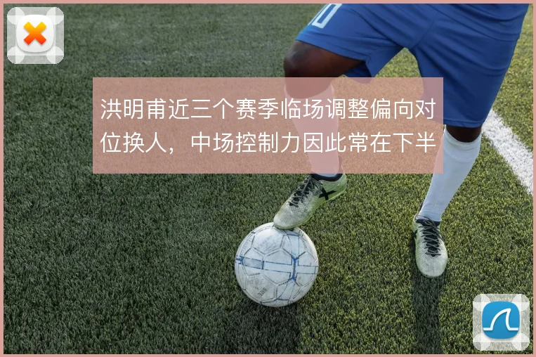 洪明甫近三个赛季临场调整偏向对位换人，中场控制力因此常在下半场走低