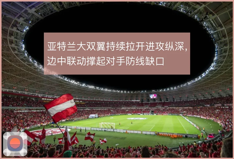 亚特兰大双翼持续拉开进攻纵深，边中联动撑起对手防线缺口