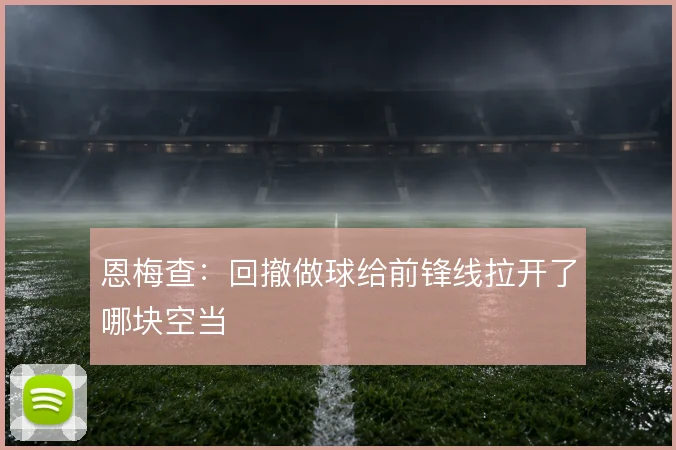 恩梅查：回撤做球给前锋线拉开了哪块空当