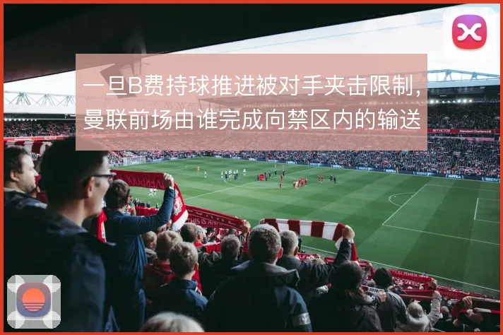 一旦B费持球推进被对手夹击限制，曼联前场由谁完成向禁区内的输送
