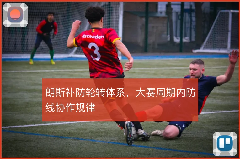 朗斯补防轮转体系，大赛周期内防线协作规律
