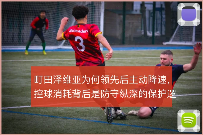 町田泽维亚为何领先后主动降速,控球消耗背后是防守纵深的保护逻辑