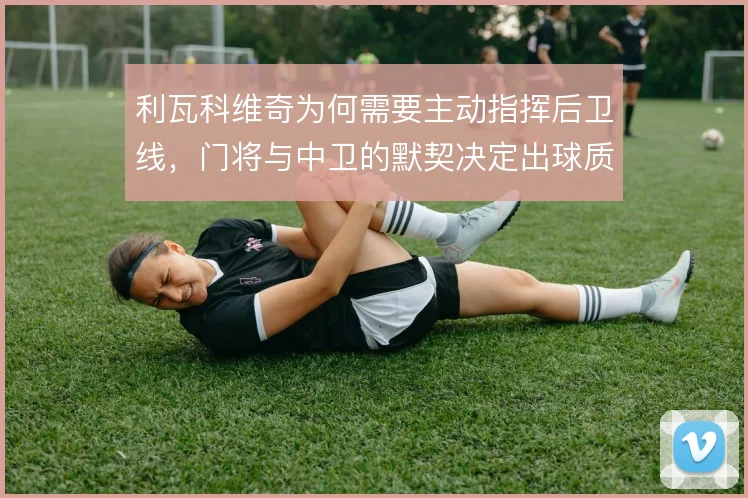 利瓦科维奇为何需要主动指挥后卫线，门将与中卫的默契决定出球质量